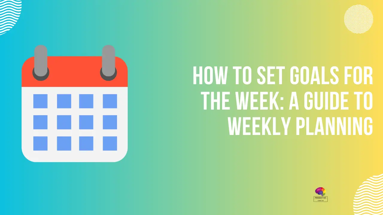 How To Set Goals For The Week: A Guide To Weekly Planning