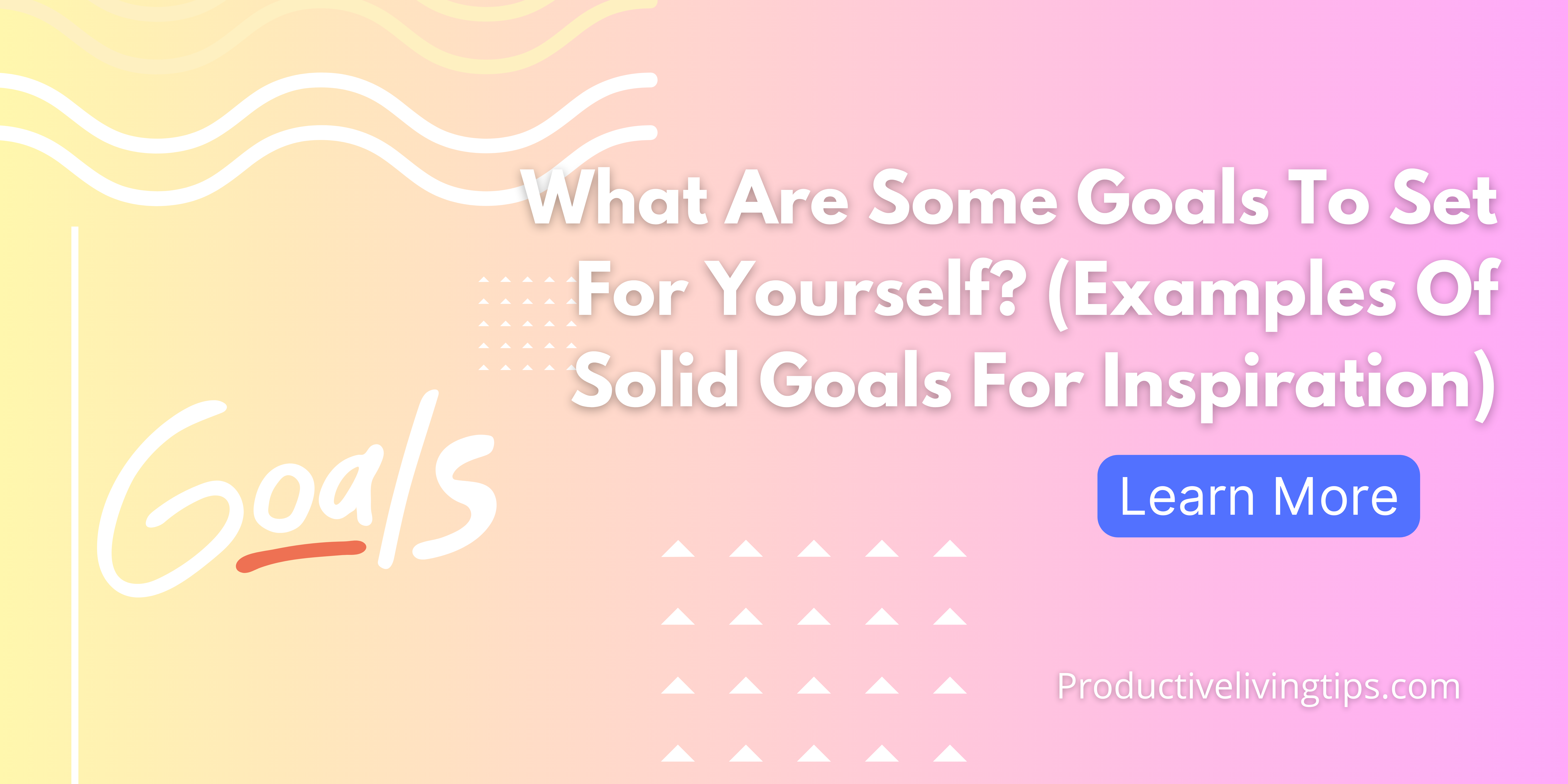 What Are Some Goals To Set For Yourself? (Examples Of Solid Goals For Inspiration)