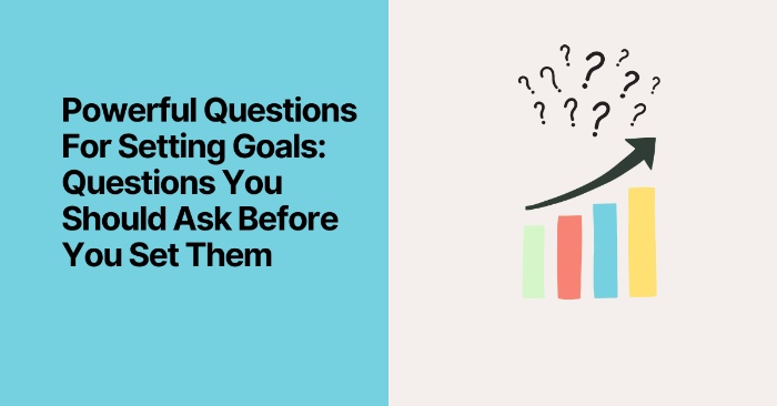 Powerful Questions For Setting Goals: Questions You Should Ask Before You Set Them