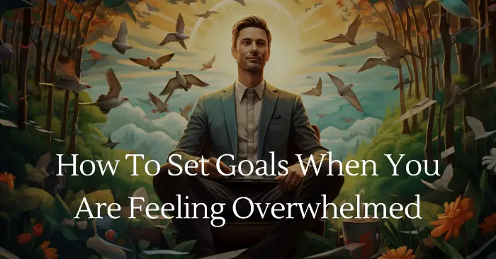 How To Set Goals When You Are Feeling Overwhelmed